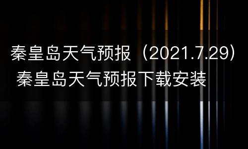 秦皇岛天气预报（2021.7.29） 秦皇岛天气预报下载安装