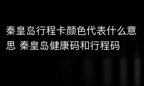 秦皇岛行程卡颜色代表什么意思 秦皇岛健康码和行程码