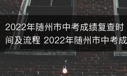 2022年随州市中考成绩复查时间及流程 2022年随州市中考成绩复查时间及流程图片