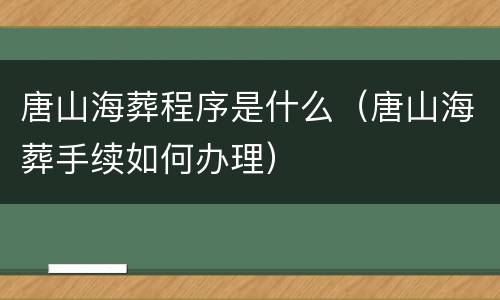 唐山海葬程序是什么（唐山海葬手续如何办理）