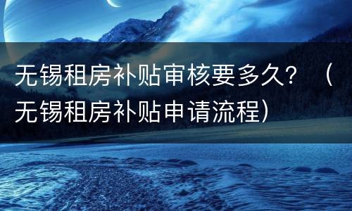 无锡租房补贴审核要多久？（无锡租房补贴申请流程）