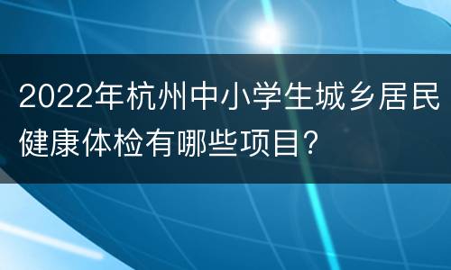 2022年杭州中小学生城乡居民健康体检有哪些项目?