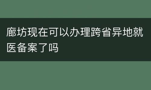廊坊现在可以办理跨省异地就医备案了吗