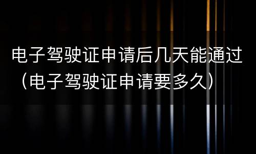 电子驾驶证申请后几天能通过（电子驾驶证申请要多久）