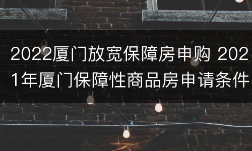 2022厦门放宽保障房申购 2021年厦门保障性商品房申请条件
