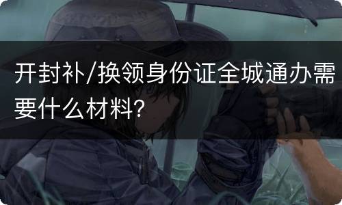 开封补/换领身份证全城通办需要什么材料？