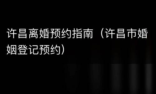 许昌离婚预约指南（许昌市婚姻登记预约）
