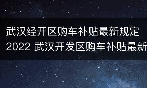 武汉经开区购车补贴最新规定2022 武汉开发区购车补贴最新规定2020