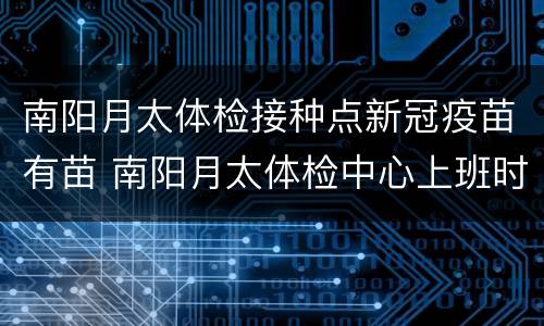 南阳月太体检接种点新冠疫苗有苗 南阳月太体检中心上班时间