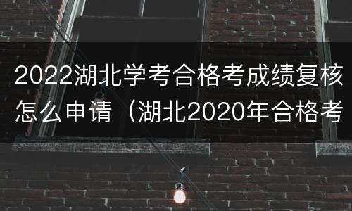 2022湖北学考合格考成绩复核怎么申请（湖北2020年合格考成绩）