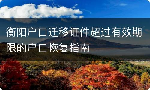 衡阳户口迁移证件超过有效期限的户口恢复指南
