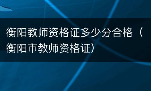 衡阳教师资格证多少分合格（衡阳市教师资格证）