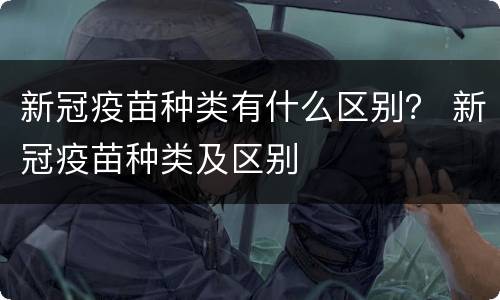 新冠疫苗种类有什么区别？ 新冠疫苗种类及区别