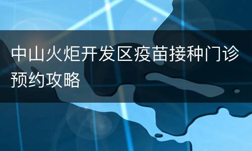 中山火炬开发区疫苗接种门诊预约攻略
