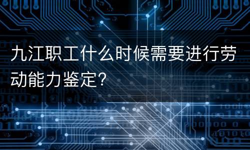 九江职工什么时候需要进行劳动能力鉴定?