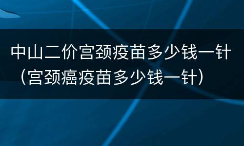 中山二价宫颈疫苗多少钱一针（宫颈癌疫苗多少钱一针）