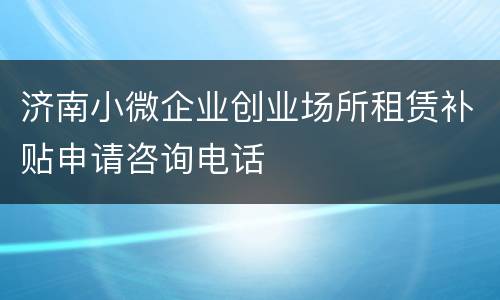 济南小微企业创业场所租赁补贴申请咨询电话