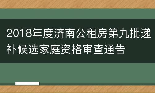2018年度济南公租房第九批递补候选家庭资格审查通告