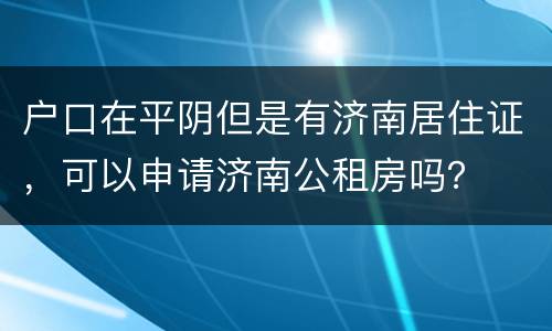 户口在平阴但是有济南居住证，可以申请济南公租房吗？