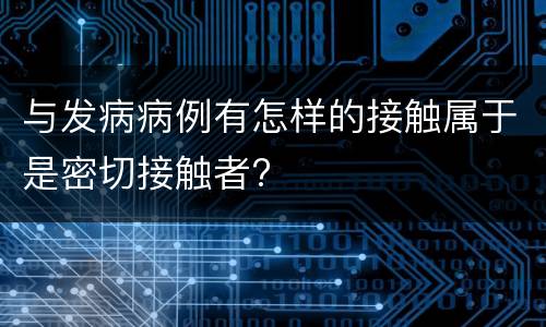与发病病例有怎样的接触属于是密切接触者?