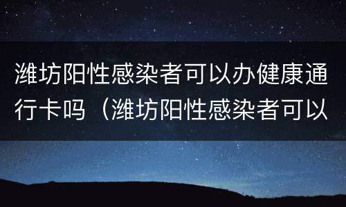 潍坊阳性感染者可以办健康通行卡吗（潍坊阳性感染者可以办健康通行卡吗今天）