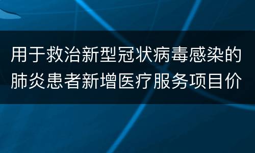 用于救治新型冠状病毒感染的肺炎患者新增医疗服务项目价格怎么确定