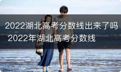 2022湖北高考分数线出来了吗 2022年湖北高考分数线
