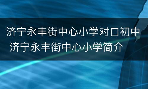 济宁永丰街中心小学对口初中 济宁永丰街中心小学简介