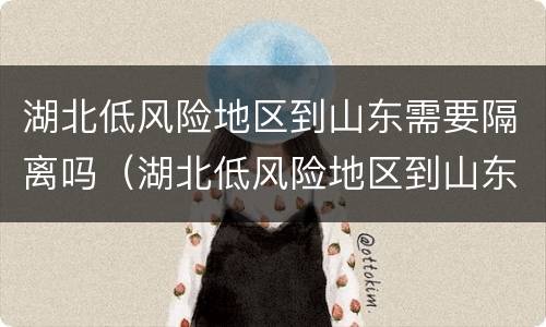 湖北低风险地区到山东需要隔离吗（湖北低风险地区到山东需要隔离吗今天）