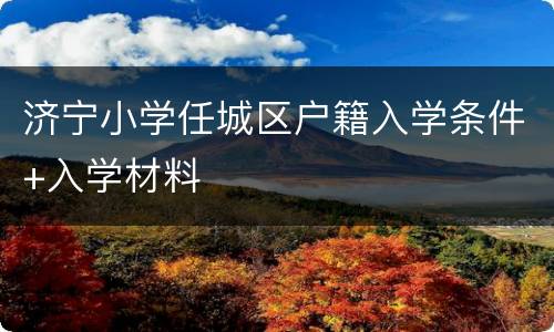济宁小学任城区户籍入学条件+入学材料
