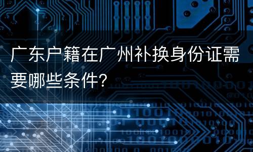 广东户籍在广州补换身份证需要哪些条件？