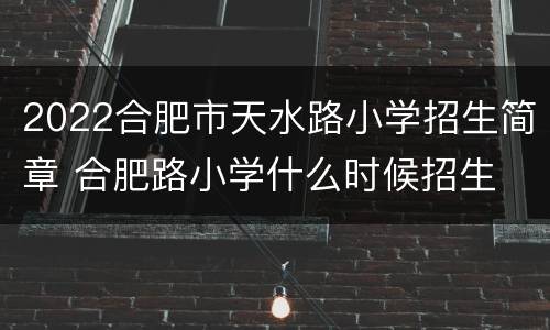 2022合肥市天水路小学招生简章 合肥路小学什么时候招生