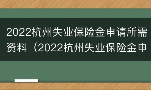 2022杭州失业保险金申请所需资料（2022杭州失业保险金申请所需资料有哪些）