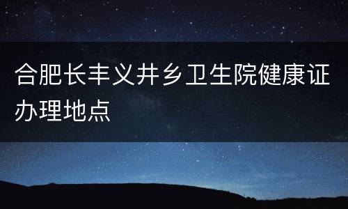 合肥长丰义井乡卫生院健康证办理地点