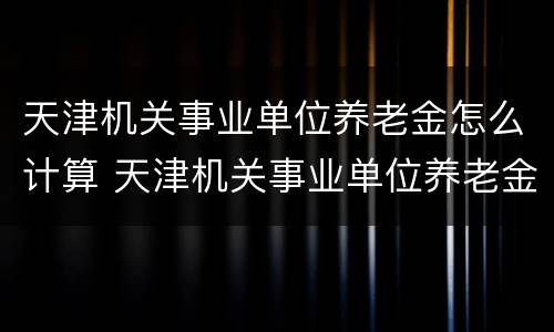 天津机关事业单位养老金怎么计算 天津机关事业单位养老金怎么计算的
