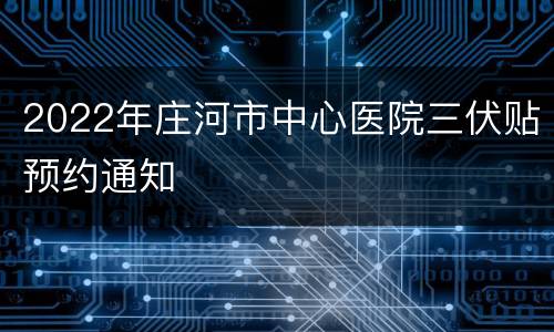 2022年庄河市中心医院三伏贴预约通知