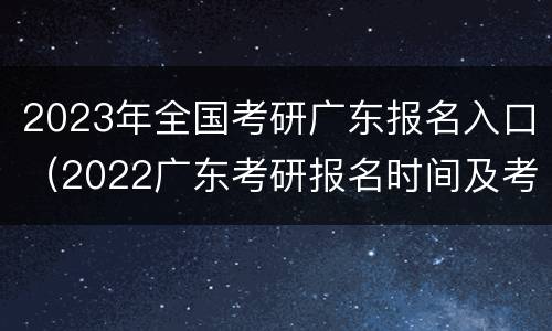 2023年全国考研广东报名入口（2022广东考研报名时间及考试时间）