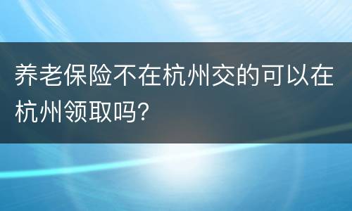 养老保险不在杭州交的可以在杭州领取吗？
