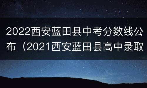 2022西安蓝田县中考分数线公布（2021西安蓝田县高中录取分数线）