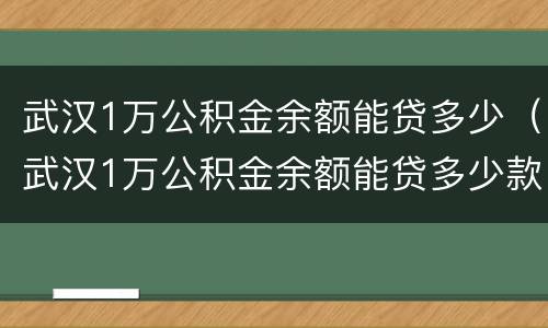 武汉1万公积金余额能贷多少（武汉1万公积金余额能贷多少款）