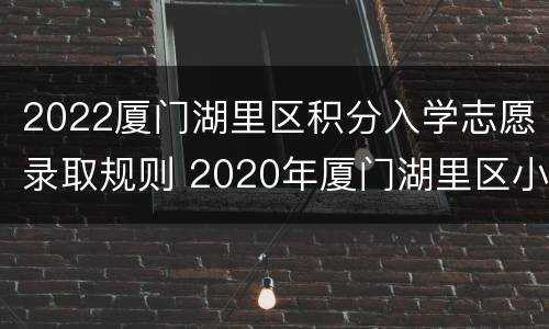 2022厦门湖里区积分入学志愿录取规则 2020年厦门湖里区小学积分招收多少人