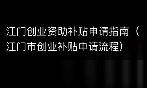 江门创业资助补贴申请指南（江门市创业补贴申请流程）