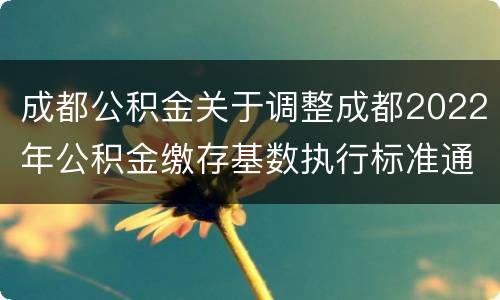 成都公积金关于调整成都2022年公积金缴存基数执行标准通知