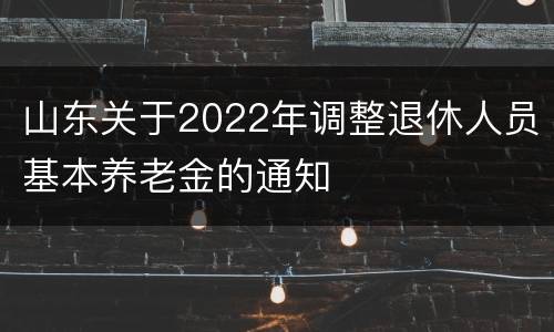 山东关于2022年调整退休人员基本养老金的通知