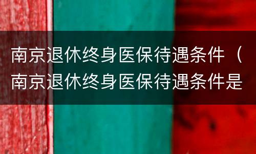 南京退休终身医保待遇条件（南京退休终身医保待遇条件是什么）