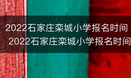 2022石家庄栾城小学报名时间 2022石家庄栾城小学报名时间表