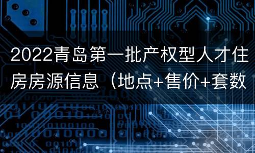 2022青岛第一批产权型人才住房房源信息（地点+售价+套数+电话）
