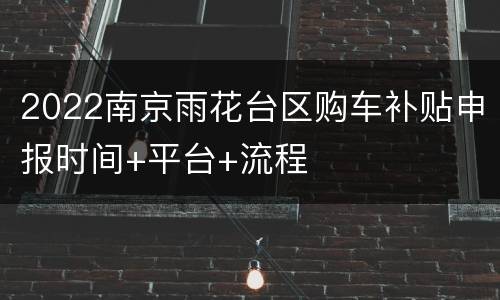 2022南京雨花台区购车补贴申报时间+平台+流程