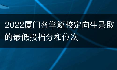 2022厦门各学籍校定向生录取的最低投档分和位次