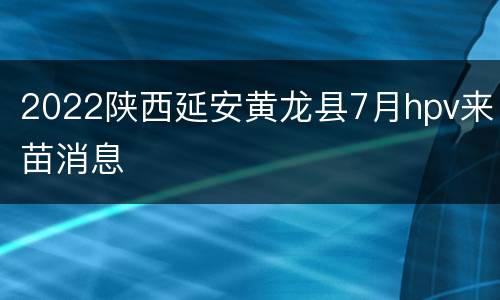 2022陕西延安黄龙县7月hpv来苗消息